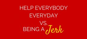 Help Everybody Everyday Vs. Being A Jerk